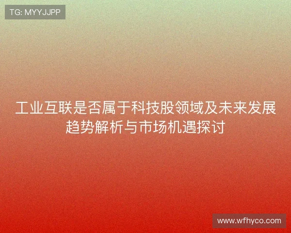 工业互联是否属于科技股领域及未来发展趋势解析与市场机遇探讨